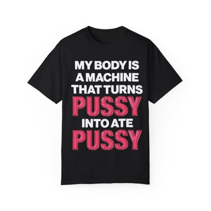 My Body Is A Machine That Turns Pussy Into Ate Pussy Shirt