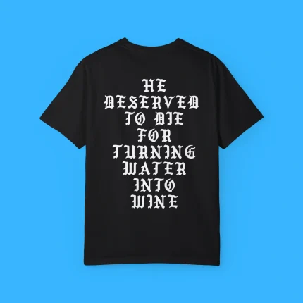 He Deserved To De For Turning Water Into Wine Shirt