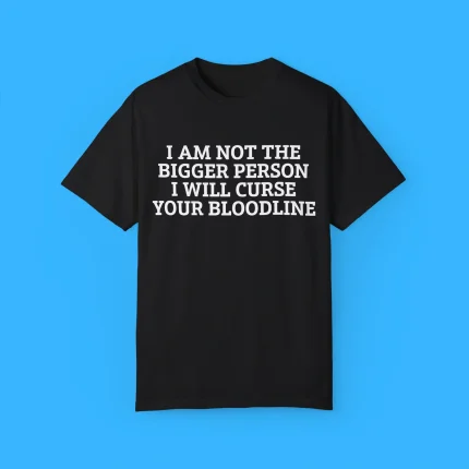 I Am Not The Bigger Person I Will Curse Your Bloodline Shirt