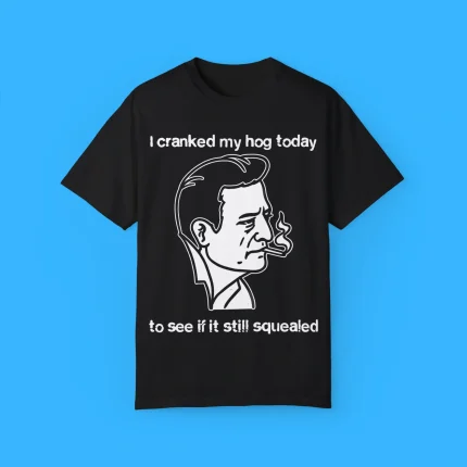 I Cranked My Hog Today To See If It Still Squealed Shirt