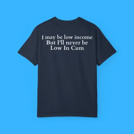 I May Be Low Income But I'll Never Be Low In Cum Shirt