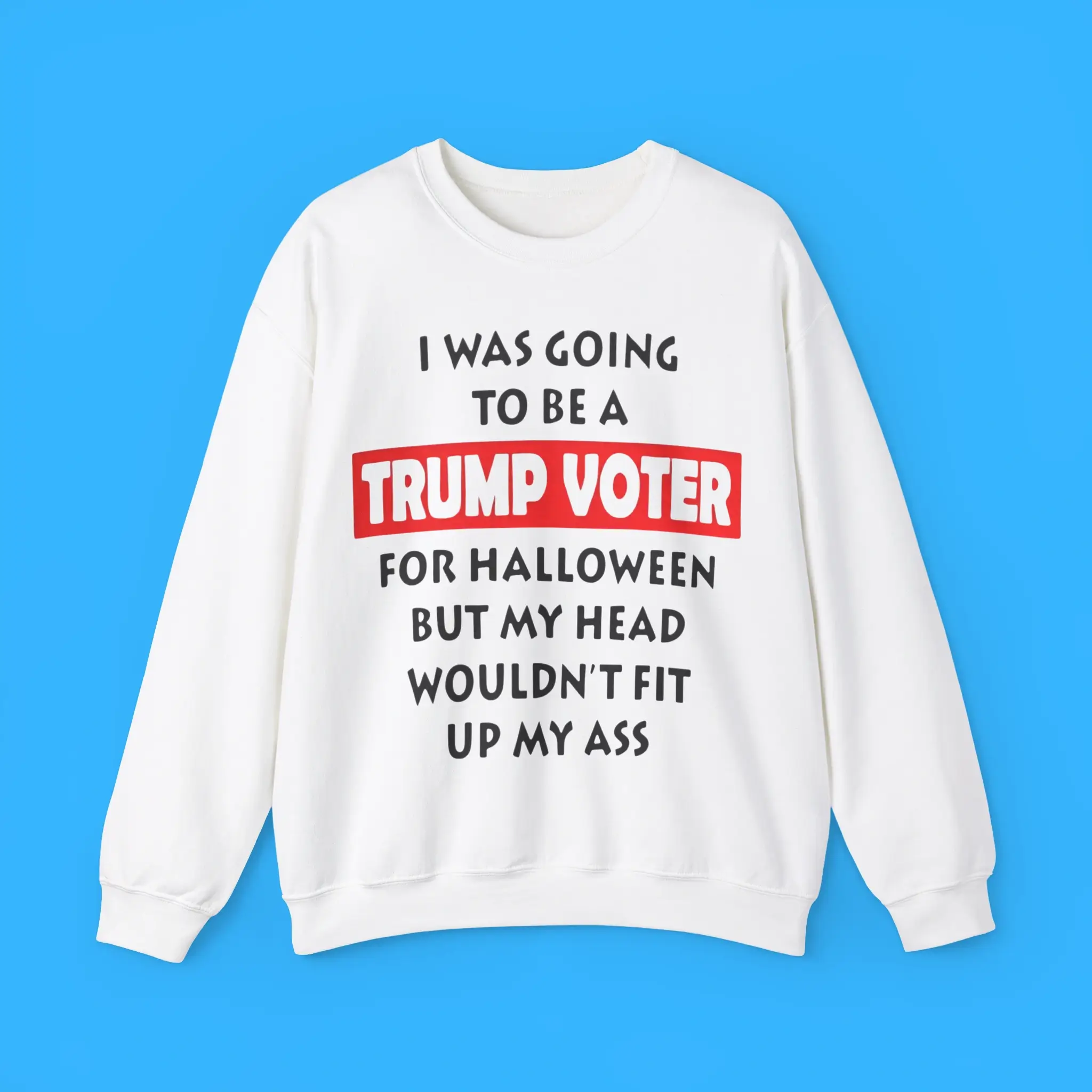I-Was-Going-To-Be-A-Trump-Voter-For-Halloween-But-My-Head-Wouldn't-Fit-Up-My-Ass-Sweatshirt I Was Going To Be A Trump Voter For Halloween But My Head Wouldn't Fit Up My Ass Shirt