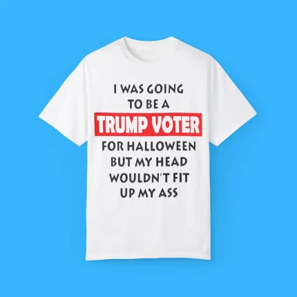 I Was Going To Be A Trump Voter For Halloween But My Head Wouldn't Fit Up My Ass Shirt