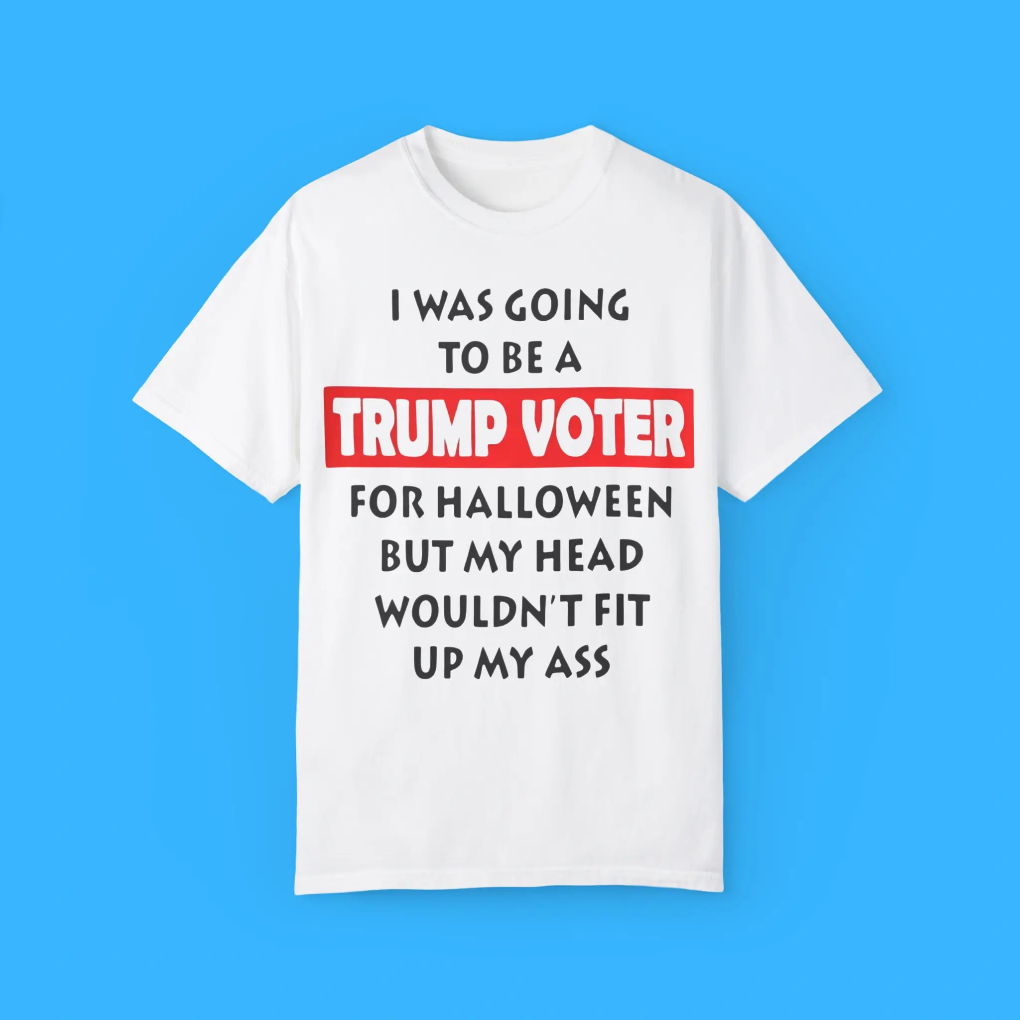 I-Was-Going-To-Be-A-Trump-Voter-For-Halloween-But-My-Head-Wouldn't-Fit-Up-My-Ass-T-Shirt I Was Going To Be A Trump Voter For Halloween But My Head Wouldn't Fit Up My Ass Shirt
