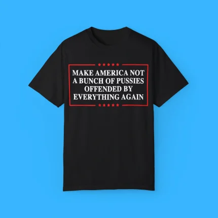 Make America Not A Bunch Of Pussies Offended By Everything Again Shirt