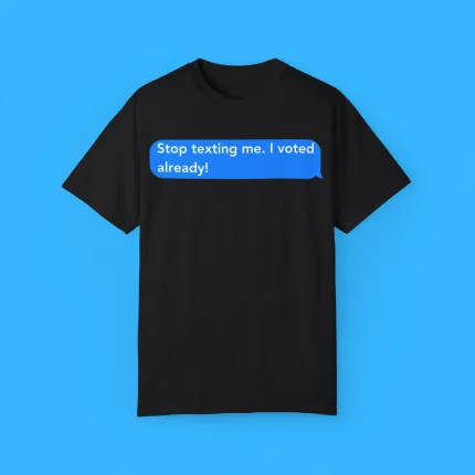 Stop Texting Me I Voted Already Shirt