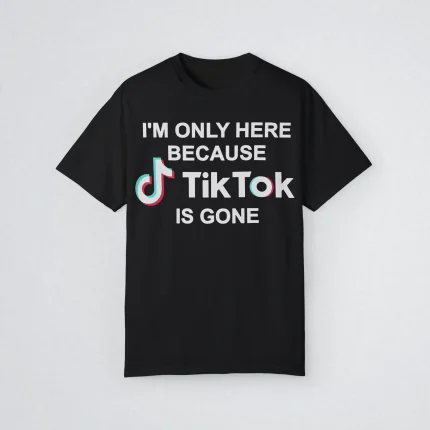 I’m Only Here Because TikTok is Gone Shirt