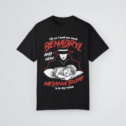 Oh No I Took Too Much Benadryl And Now Melania Trump Is In My Room Shirt
