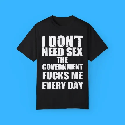 I Don't Need Sex The Government Fucks Me Every day Shirt