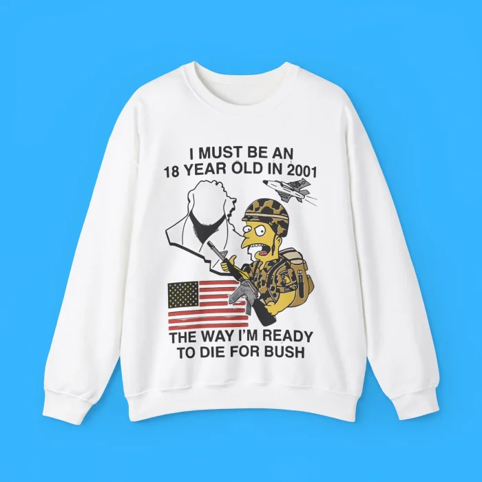 I Must Be An 18 Year Old In 2001 The Way I'm Ready To Die For Bush Sweatshirt