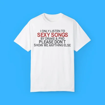 I Only Listen To Sexy Songs By Drake & Pnd Please Don't Show Me Anything Else Shirt