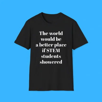 The World Would Be A Better Place If Stem Students Showered Shirt