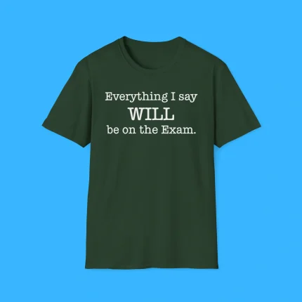 Everything I Say Will Be On The Exam Shirt