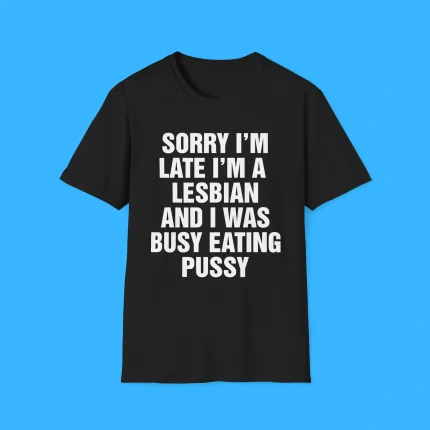Sorry I'm Late I'm A Lesbian And I Was Busy Eating Pussy Shirt