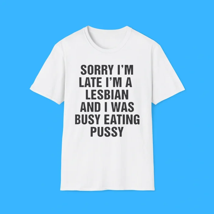 Sorry I'm Late I'm A Lesbian And I Was Busy Eating Pussy White Shirt