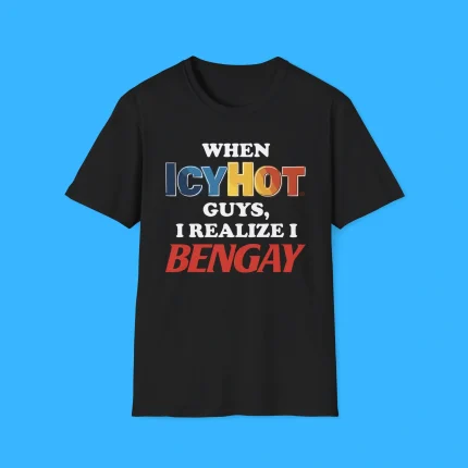 When IcyHot Guys I Realize I BenGay Shirt