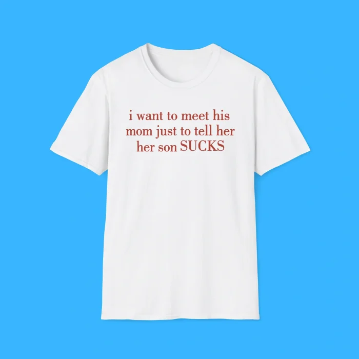 I Want To Meet His Mom Just To Tell Her Her Son Sucks White Shirt