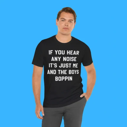 If You Hear Any Noise It’s Just Me and The Boys Boppin Person Shirt