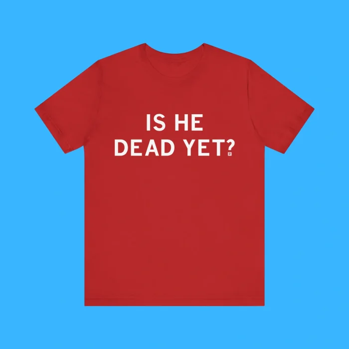 Is He Dead Yet Premium Shirt