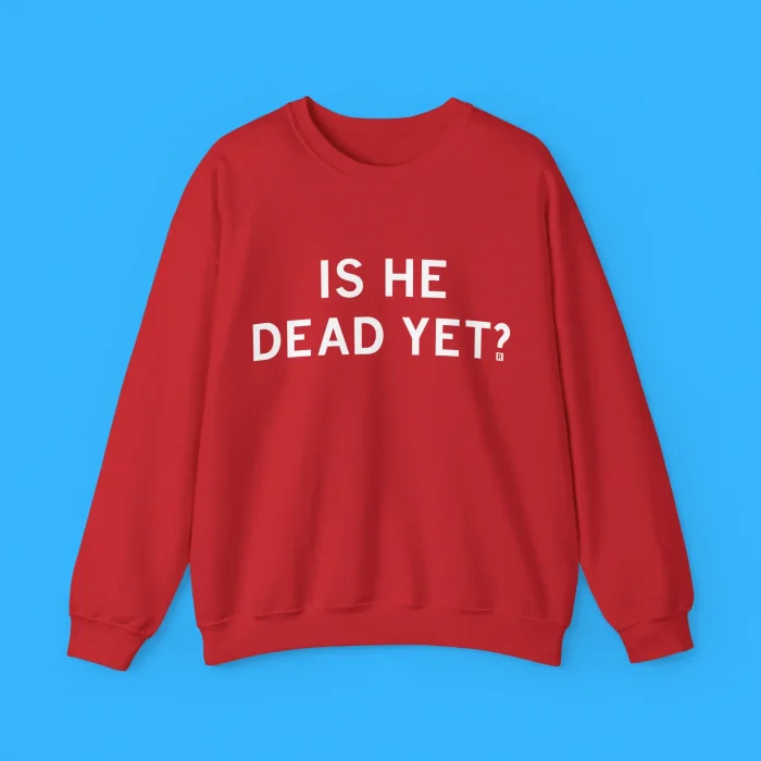 Is He Dead Yet Sweatshirt
