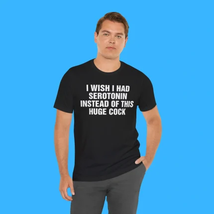 I Wish I Had Serotonin Instead Of This Huge Cock Person Shirt