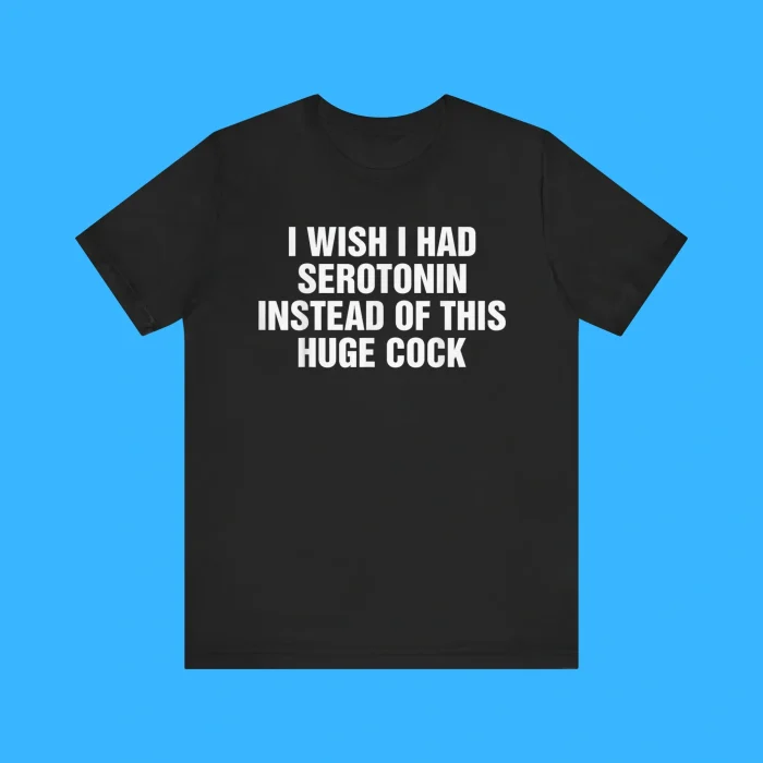 I Wish I Had Serotonin Instead Of This Huge Cock Premium Shirt