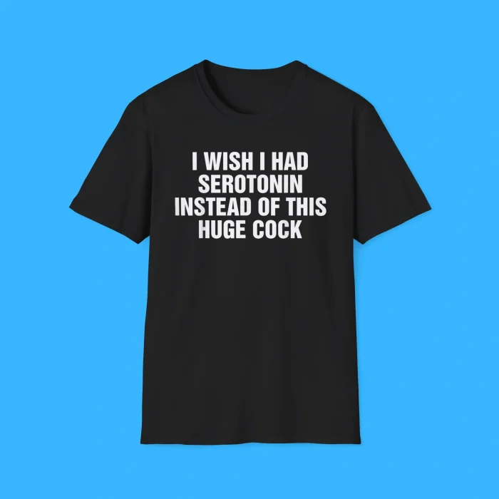 I Wish I Had Serotonin Instead Of This Huge Cock Shirt