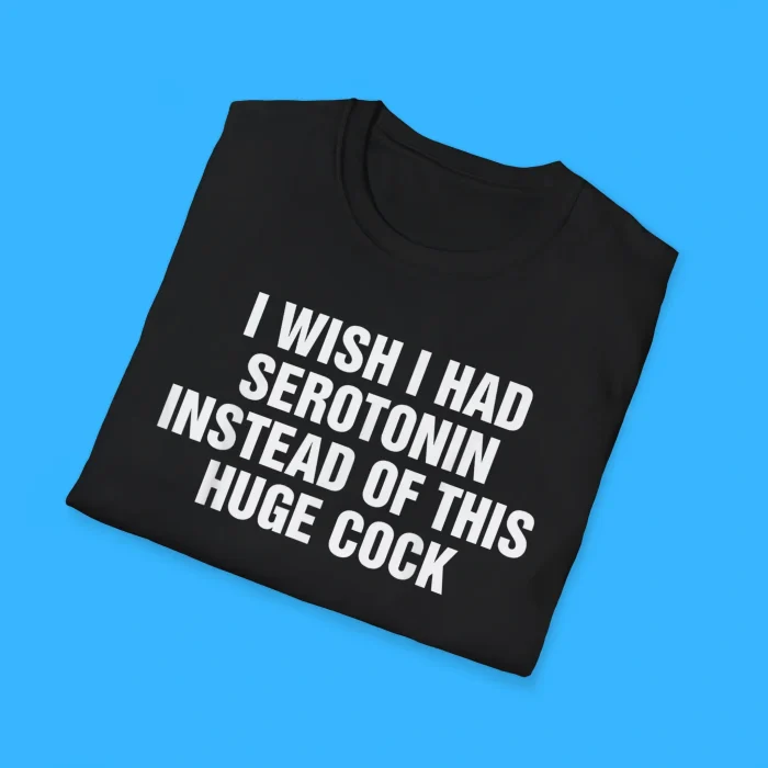 I Wish I Had Serotonin Instead Of This Huge Cock Shirts