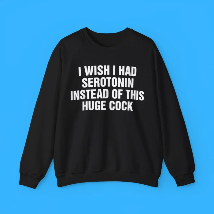 I Wish I Had Serotonin Instead Of This Huge Cock Sweatshirt
