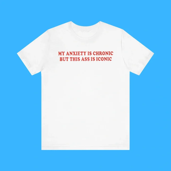 My Anxiety Is Chronic But This Ass Is Iconic Premium Shirt