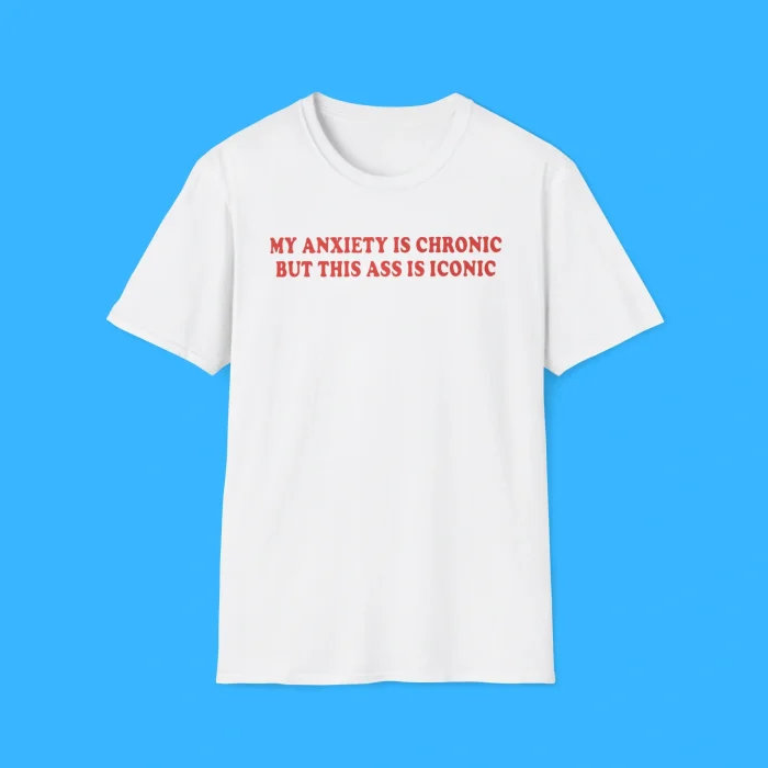 My Anxiety Is Chronic But This Ass Is Iconic Shirt