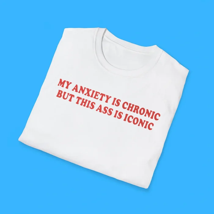 My Anxiety Is Chronic But This Ass Is Iconic Shirts