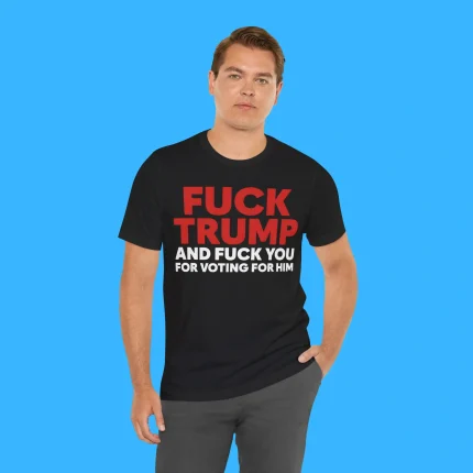 Fuck Trump And Fuck You For Voting For Him Person Shirt