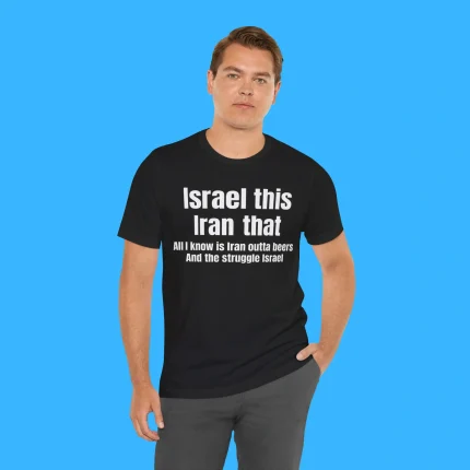 Israel This Iran That All I Know Is Iran Outta Beers And The Struggle Israel Person Shirt